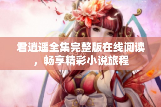 君逍遥全集完整版在线阅读，畅享精彩小说旅程
