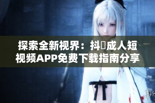 探索全新视界：抖抈成人短视频APP免费下载指南分享