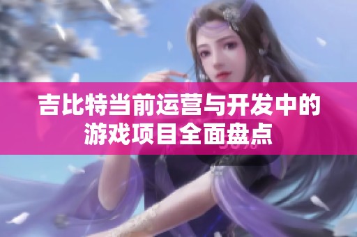 吉比特当前运营与开发中的游戏项目全面盘点