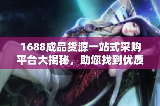 1688成品货源一站式采购平台大揭秘，助您找到优质商品