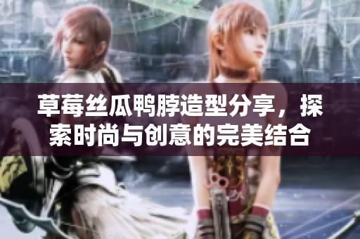 草莓丝瓜鸭脖造型分享，探索时尚与创意的完美结合