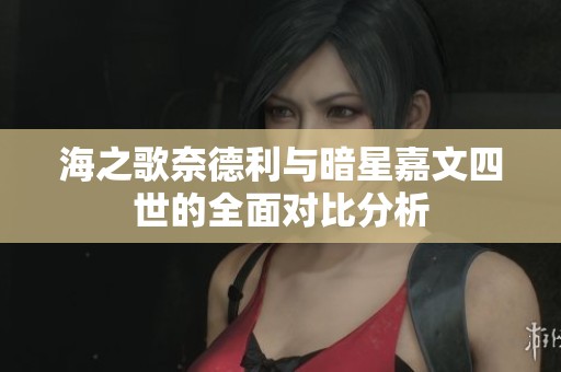 海之歌奈德利与暗星嘉文四世的全面对比分析