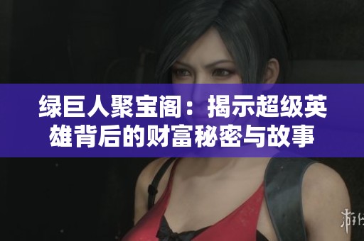 绿巨人聚宝阁：揭示超级英雄背后的财富秘密与故事