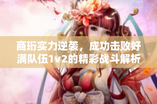 商珩实力逆袭，成功击败好满队伍1v2的精彩战斗解析