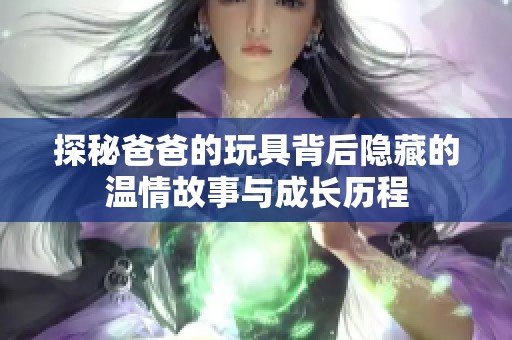 探秘爸爸的玩具背后隐藏的温情故事与成长历程