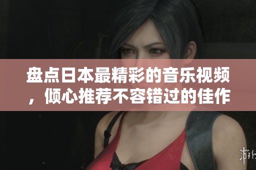 盘点日本最精彩的音乐视频，倾心推荐不容错过的佳作