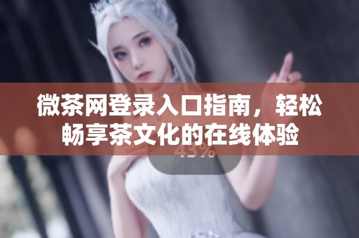 微茶网登录入口指南，轻松畅享茶文化的在线体验