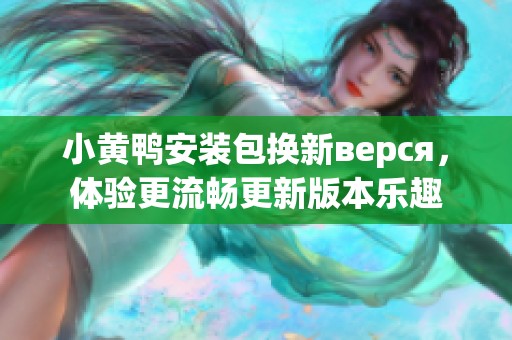 小黄鸭安装包换新верся，体验更流畅更新版本乐趣