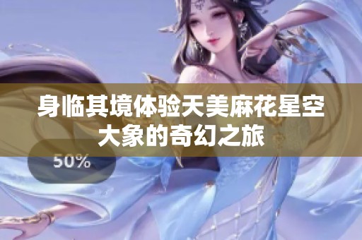身临其境体验天美麻花星空大象的奇幻之旅