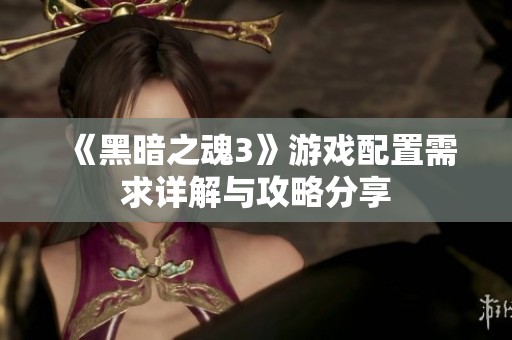 《黑暗之魂3》游戏配置需求详解与攻略分享