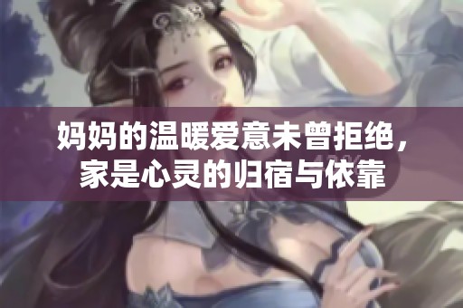 妈妈的温暖爱意未曾拒绝，家是心灵的归宿与依靠