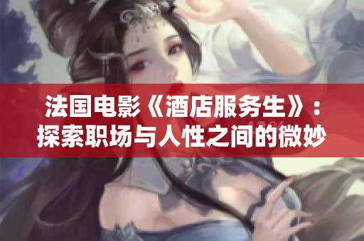 法国电影《酒店服务生》：探索职场与人性之间的微妙关系
