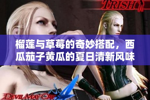 榴莲与草莓的奇妙搭配，西瓜茄子黄瓜的夏日清新风味