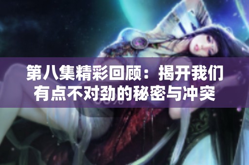 第八集精彩回顾：揭开我们有点不对劲的秘密与冲突