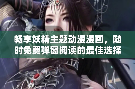 畅享妖精主题动漫漫画，随时免费弹窗阅读的最佳选择