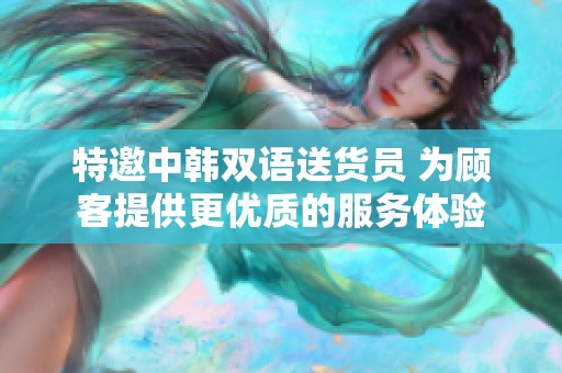 特邀中韩双语送货员 为顾客提供更优质的服务体验