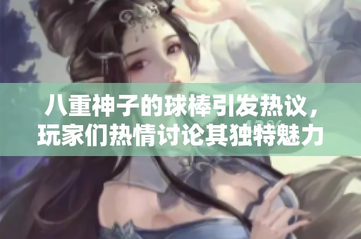 八重神子的球棒引发热议，玩家们热情讨论其独特魅力