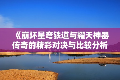 《崩坏星穹铁道与耀天神器传奇的精彩对决与比较分析》