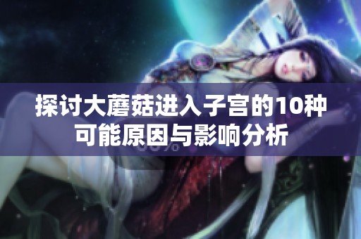 探讨大蘑菇进入子宫的10种可能原因与影响分析