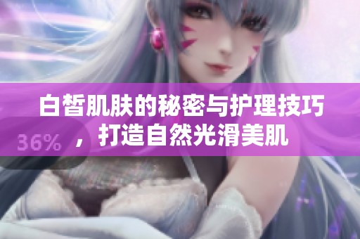 白皙肌肤的秘密与护理技巧，打造自然光滑美肌