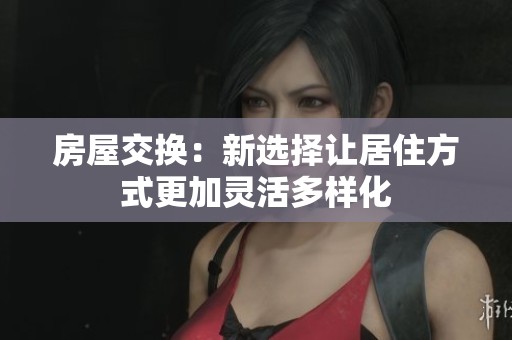 房屋交换：新选择让居住方式更加灵活多样化