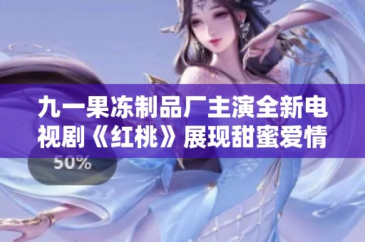 九一果冻制品厂主演全新电视剧《红桃》展现甜蜜爱情故事