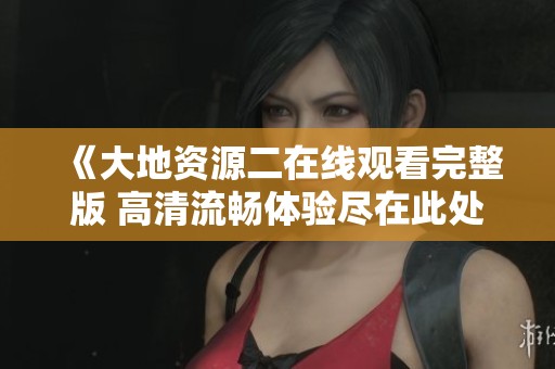 《大地资源二在线观看完整版 高清流畅体验尽在此处》