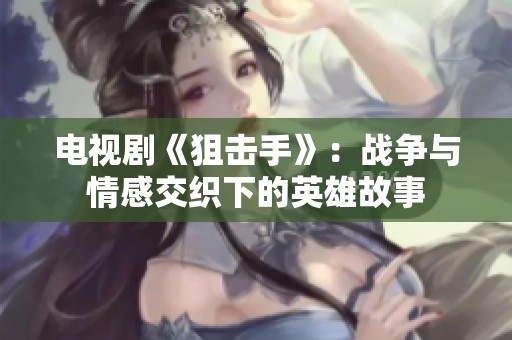电视剧《狙击手》：战争与情感交织下的英雄故事