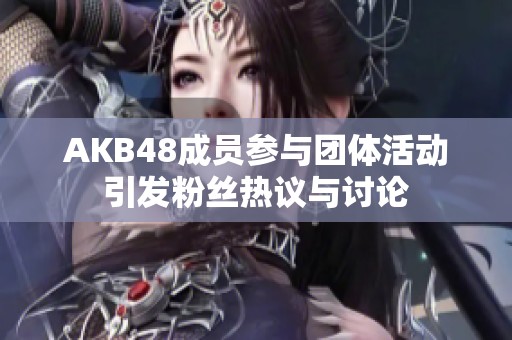 AKB48成员参与团体活动引发粉丝热议与讨论