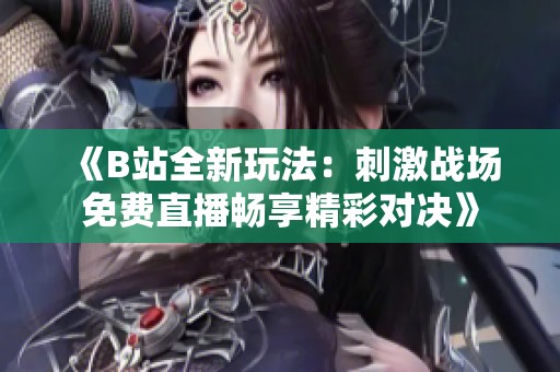 《B站全新玩法：刺激战场免费直播畅享精彩对决》