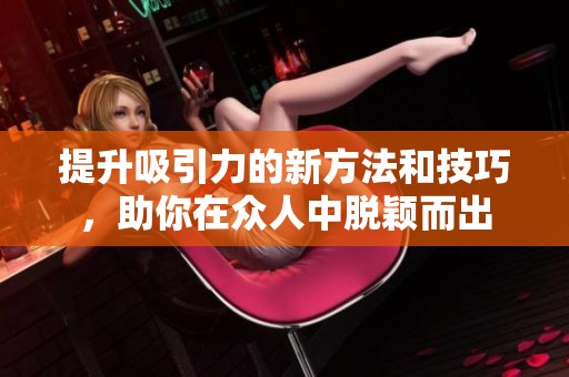 提升吸引力的新方法和技巧，助你在众人中脱颖而出