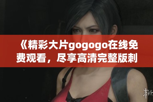 《精彩大片gogogo在线免费观看，尽享高清完整版刺激体验》