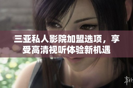 三亚私人影院加盟选项，享受高清视听体验新机遇