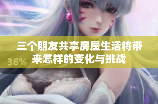 三个朋友共享房屋生活将带来怎样的变化与挑战