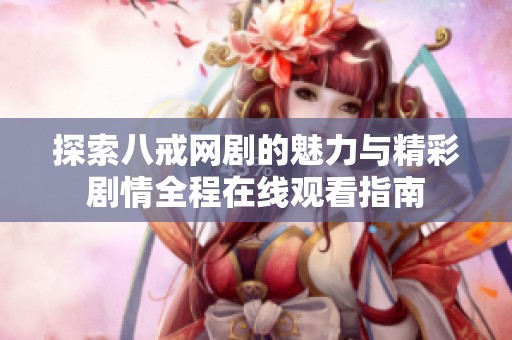 探索八戒网剧的魅力与精彩剧情全程在线观看指南