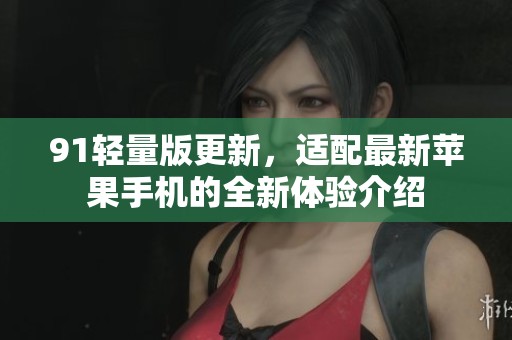 91轻量版更新，适配最新苹果手机的全新体验介绍