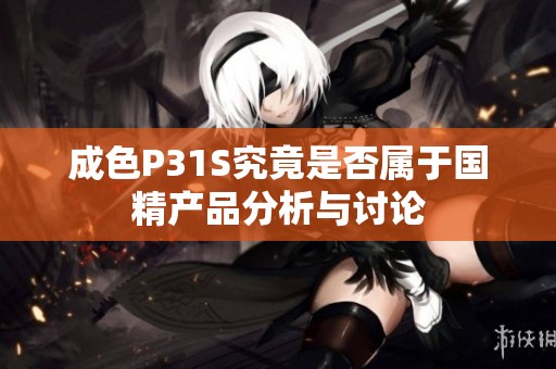 成色P31S究竟是否属于国精产品分析与讨论