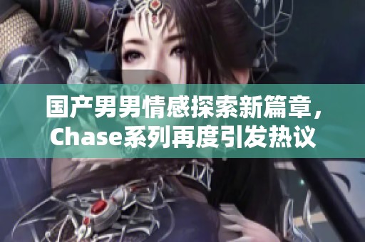 国产男男情感探索新篇章，Chase系列再度引发热议
