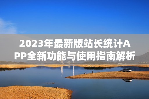 2023年最新版站长统计APP全新功能与使用指南解析