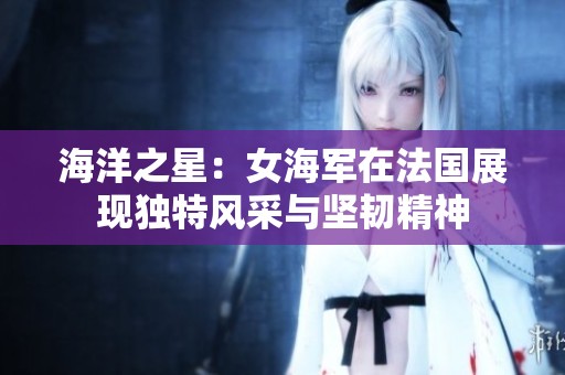 海洋之星：女海军在法国展现独特风采与坚韧精神
