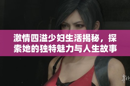 激情四溢少妇生活揭秘，探索她的独特魅力与人生故事