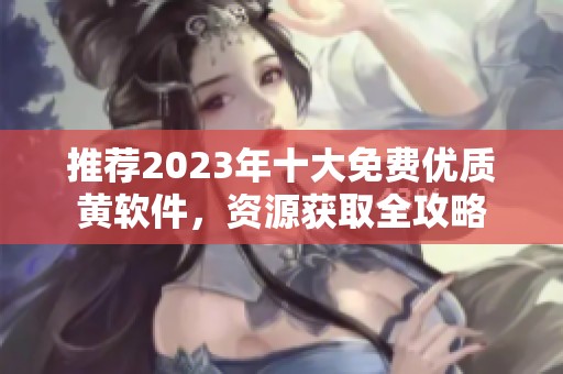 推荐2023年十大免费优质黄软件，资源获取全攻略