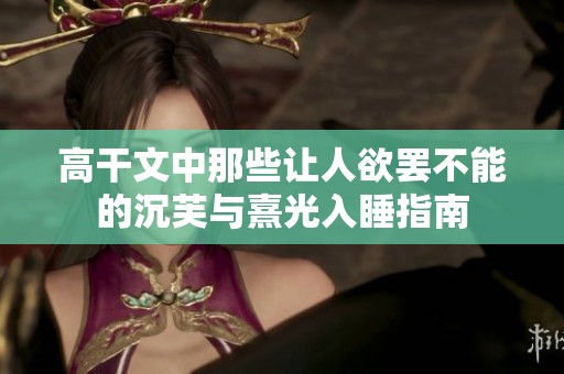 高干文中那些让人欲罢不能的沉芙与熹光入睡指南