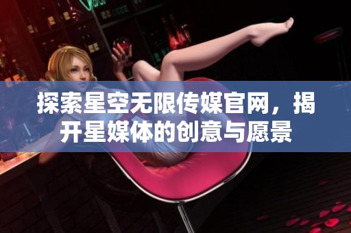 探索星空无限传媒官网，揭开星媒体的创意与愿景