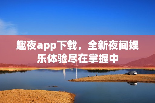 趣夜app下载，全新夜间娱乐体验尽在掌握中