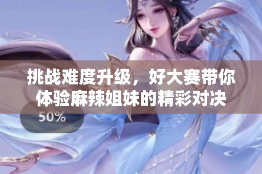 挑战难度升级，好大赛带你体验麻辣姐妹的精彩对决