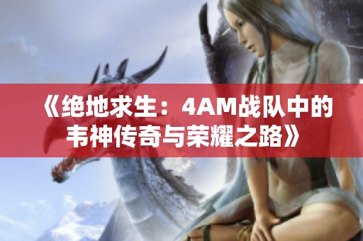 《绝地求生：4AM战队中的韦神传奇与荣耀之路》