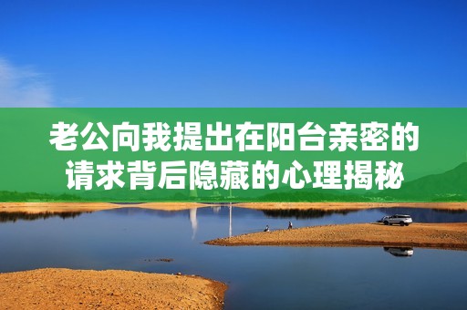 老公向我提出在阳台亲密的请求背后隐藏的心理揭秘