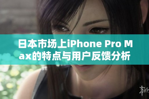 日本市场上iPhone Pro Max的特点与用户反馈分析