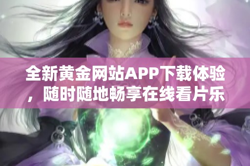 全新黄金网站APP下载体验，随时随地畅享在线看片乐趣